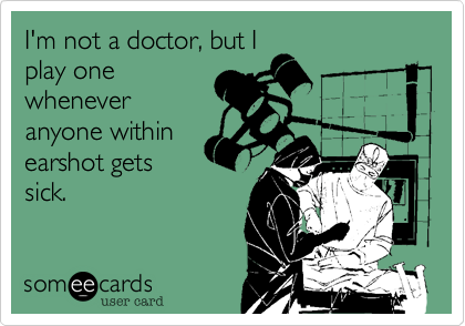 I'm not a doctor%2C but I
play one
whenever
anyone within
earshot gets
sick. 