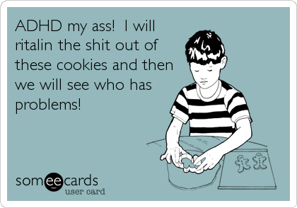 ADHD my ass!  I will
ritalin the shit out of
these cookies and then
we will see who has
problems!