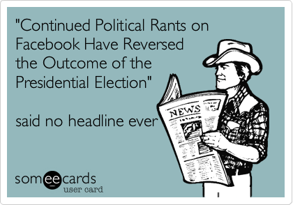 "Continued Political Rants on Facebook Have Reversed
the Outcome of the
Presidential Election"

said no headline ever
 