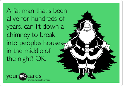 A fat man that's been
alive for hundreds of
years, can fit down a 
chimney to break
into peoples houses
in the middle of
the night? OK.