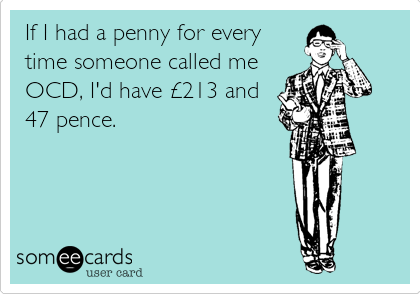 If I had a penny for every
time someone called me
OCD, I'd have Â£213 and
47 pence.