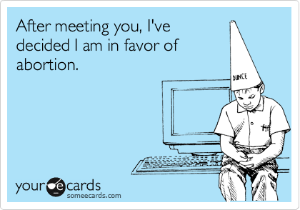 After meeting you, I've
decided I am in favor of
abortion. 