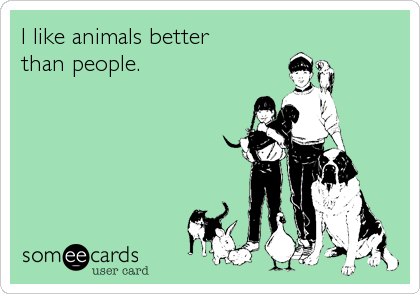 I like animals better
than people.