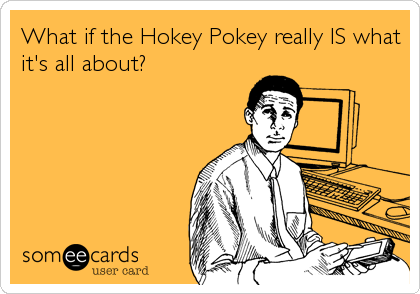 What if the Hokey Pokey really IS what
it's all about?