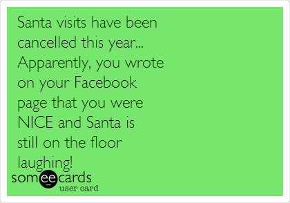 Santa visits have been 
cancelled this year...
Apparently, you wrote 
on your Facebook 
page that you were 
NICE and Santa is 
still on the floor 
laughing!