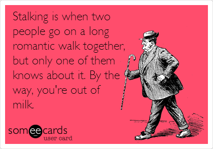 Stalking is when two
people go on a long
romantic walk together,
but only one of them
knows about it. By the
way, you're out of
milk.