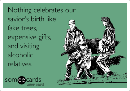 Nothing celebrates our
savior's birth like
fake trees,
expensive gifts,
and visiting
alcoholic
relatives.
