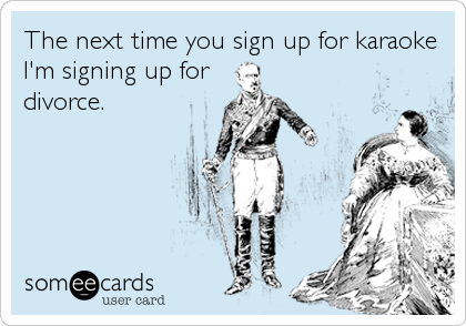 The next time you sign up for karaoke
I'm signing up for
divorce.