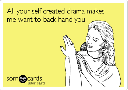 All your self created drama makes me want to back hand you