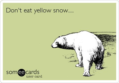 Don't eat yellow snow.....