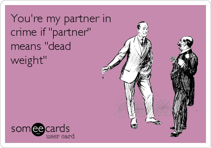 You're my partner in
crime if "partner"
means "dead
weight"