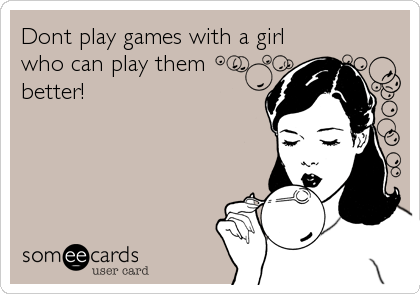 Dont play games with a girl
who can play them
better!