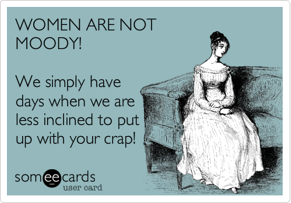 WOMEN ARE NOT
MOODY! 

We simply have
days when we are
less inclined to put
up with your crap!