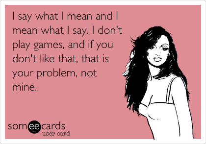 I say what I mean and I
mean what I say. I don't
play games, and if you
don't like that, that is
your problem, not
mine. 
