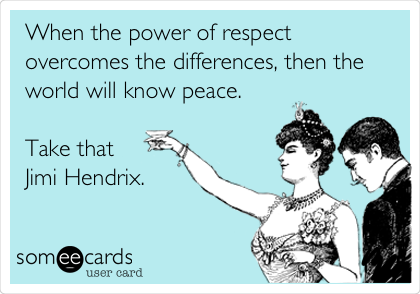 When the power of respect
overcomes the differences, then the
world will know peace.

Take that 
Jimi Hendrix.