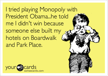 I tried playing Monopoly with President Obama...he told
me I didn't win because
someone else built my
hotels on Boardwalk
and Park Place. 