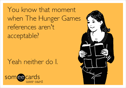You know that moment
when The Hunger Games
references aren't
acceptable?


Yeah neither do I.