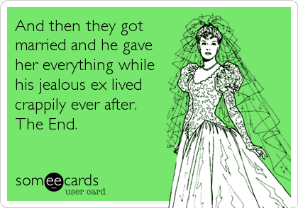 And then they got
married and he gave
her everything while
his jealous ex lived
crappily ever after.
The End.