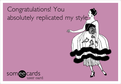 Congratulations! You
absolutely replicated my
style