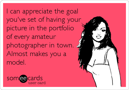 I can appreciate the goal
you've set of having your
picture in the portfolio
of every amateur
photographer in town. 
Almost makes you a
model.