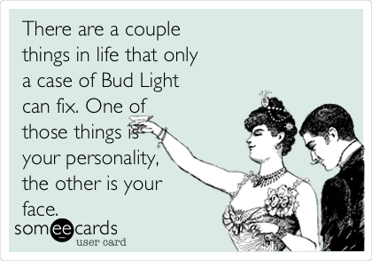 There are a couple
things in life that only
a case of Bud Light
can fix. One of
those things is
your personality,
the other is your
face. 