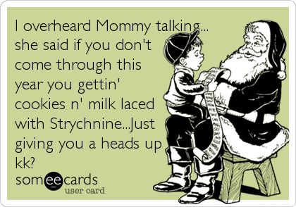 I overheard Mommy talking...
she said if you don't
come through this
year you gettin'
cookies n' milk laced
with Strychnine...Just
giving you a heads up
kk?
