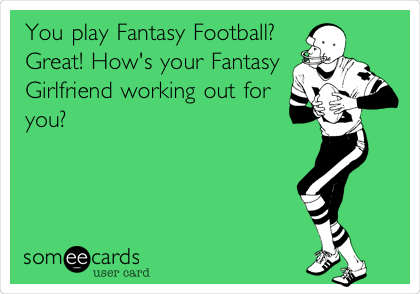 You play Fantasy Football?
Great! How's your Fantasy
Girlfriend working out for
you?