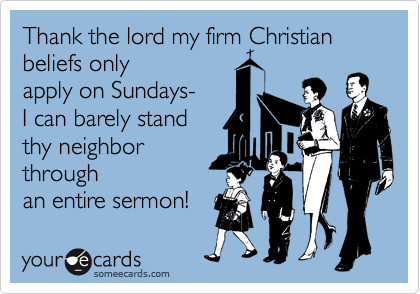 Thank the lord my firm Christlian beliefs only 
apply on Sundays- 
I can barely stand
thy neighbor 
through
an entire sermon!