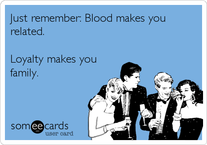 Just remember: Blood makes you
related.

Loyalty makes you
family.