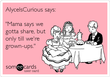 AlyceIsCurious says:

"Mama says we
gotta share, but
only till we're
grown-ups."
