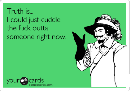 Truth is...                               
I could just cuddle
the fuck outta     
someone right now.