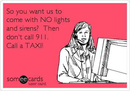 So you want us to
come with NO lights
and sirens?  Then
don't call 911. 
Call a TAXI!