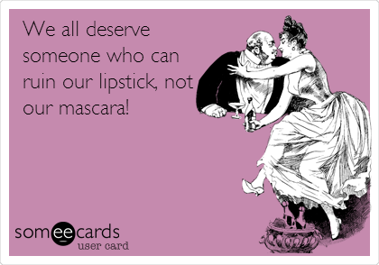 We all deserve
someone who can
ruin our lipstick, not
our mascara!