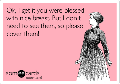 Ok%2C I get it you were blessed
with nice breast. But I don't
need to see them%2C so please
cover them!