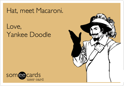 Hat, meet macaroni.

Love, 
Yankee Doodle