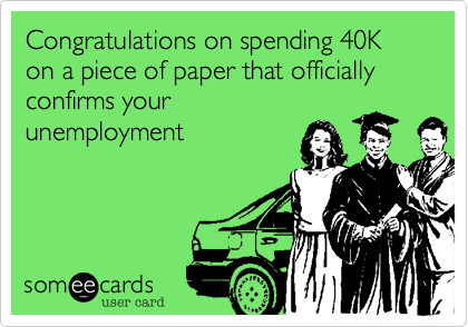 Congratulations on spending 40K on a piece of paper that officially confirms your
unemployment 