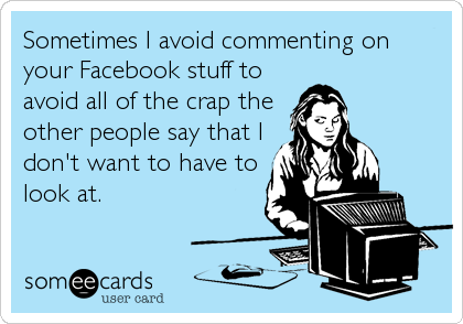 Sometimes I avoid commenting on
your Facebook stuff to
avoid all of the crap the
other people say that I
don't want to have to
look at.