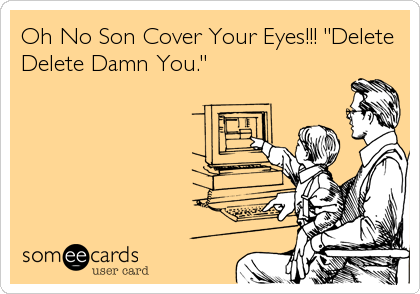 Oh No Son Cover Your Eyes!!! "Delete
Delete Damn You."