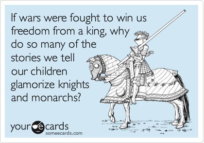 If wars were fought to win us freedom from a king, why
do so many of the 
stories we tell
our children 
glamorize knights
and monarchs?