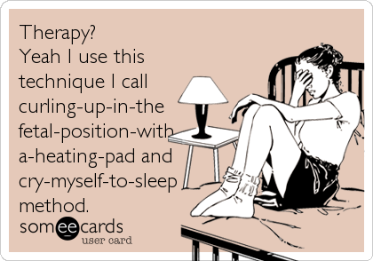 Therapy?
Yeah I use this 
technique I call
curling-up-in-the
fetal-position-with
a-heating-pad and
cry-myself-to-sleep
method.