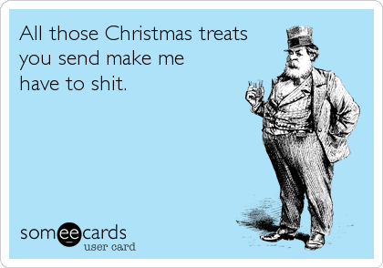 All those Christmas treats
you send make me
have to shit.