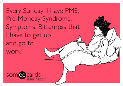 Every Sunday, I have PMS,
Pre-Monday Syndrome,
Symptoms: Bitterness that
I have to get up
and go to
work!