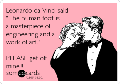 Leonardo da Vinci said
"The human foot is
a masterpiece of
engineering and a
work of art."

PLEASE get off
mine!!!