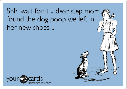 Shh, wait for it ....dear step mom
found the dog poop we left in
her new shoes....