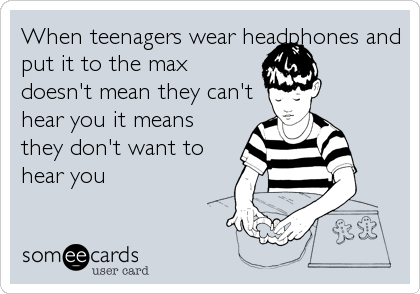 When teenagers wear headphones and
put it to the max
doesn't mean they can't
hear you it means
they don't want to
hear you