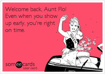 Welcome back, Aunt Flo! 
Even when you show
up early, you're right
on time.