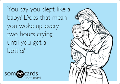 You say you slept like a
baby? Does that mean
you woke up every
two hours crying
until you got a
bottle?