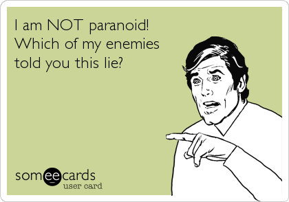 I am NOT paranoid!
Which of my enemies
told you this lie?