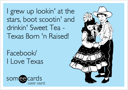 I grew up lookin' at the
stars%2C boot scootin' and
drinkin' Sweet Tea - 
Texas Born 'n Raised!  

Facebook/
I Love Texas  