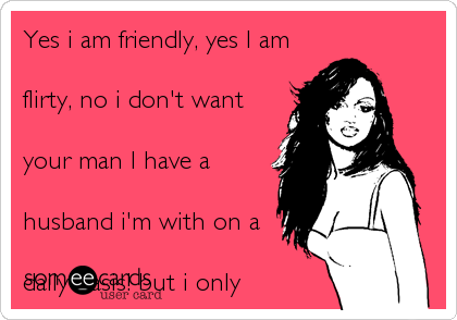 Yes i am friendly%2C yes I am
flirty%2C no i don't want
your man I have a
husband i'm with on a
daily basis! but i only
see yours infront of
you! lol